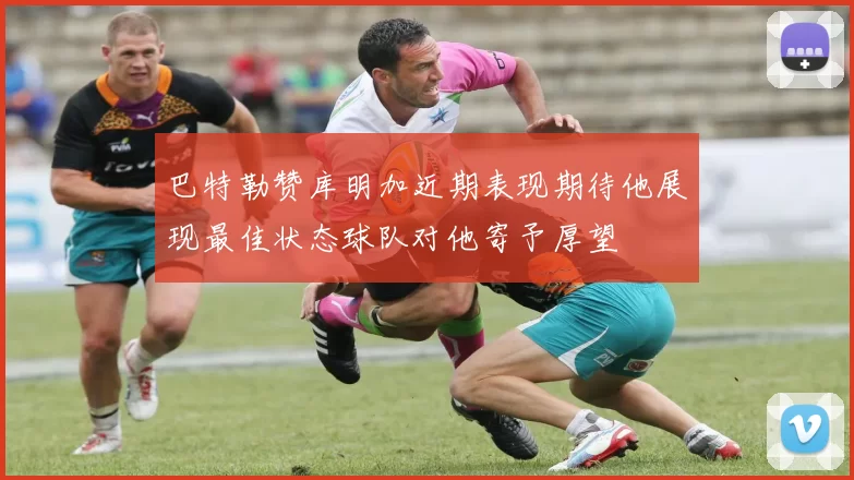 巴特勒赞库明加近期表现期待他展现最佳状态球队对他寄予厚望