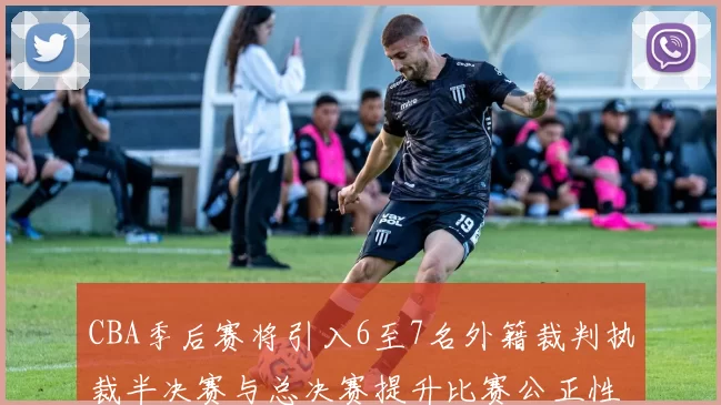 CBA季后赛将引入6至7名外籍裁判执裁半决赛与总决赛提升比赛公正性