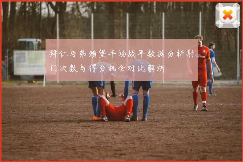 拜仁与弗赖堡半场战平数据分析射门次数与得分机会对比解析