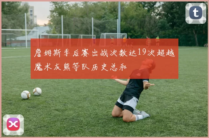 詹姆斯季后赛出战次数达19次超越魔术灰熊等队历史总和