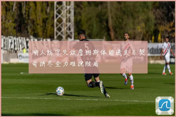 湖人防守失效詹姆斯体能透支东契奇拼尽全力难挽败局