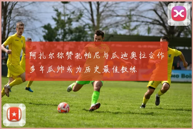 阿扎尔称赞孔帕尼与瓜迪奥拉合作多年瓜帅或为历史最佳教练