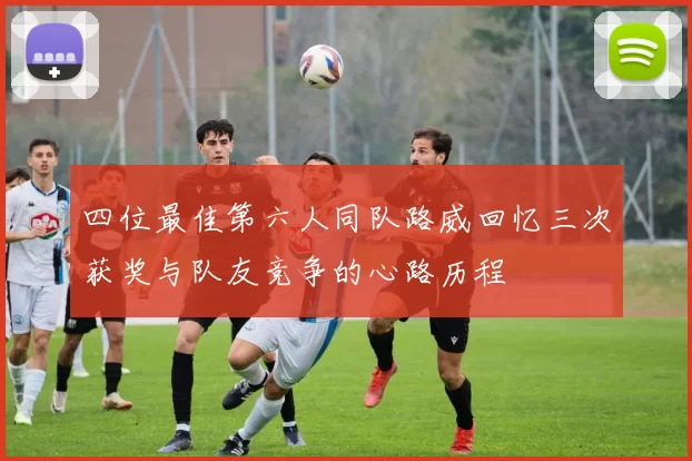 四位最佳第六人同队路威回忆三次获奖与队友竞争的心路历程