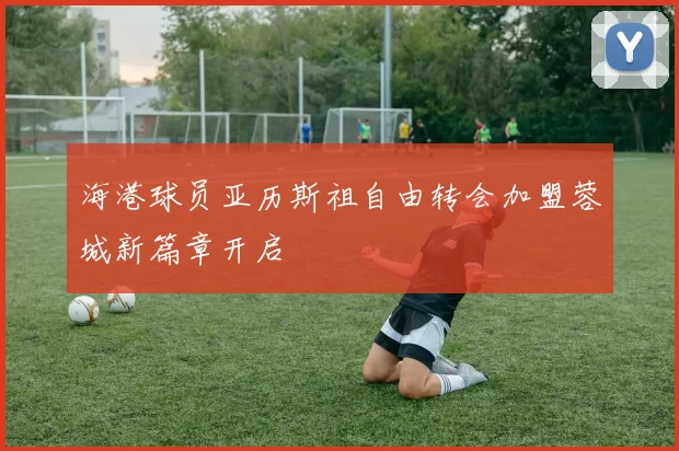 海港球员亚历斯祖自由转会加盟蓉城新篇章开启
