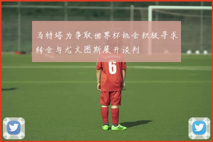 马特塔为争取世界杯机会积极寻求转会与尤文图斯展开谈判