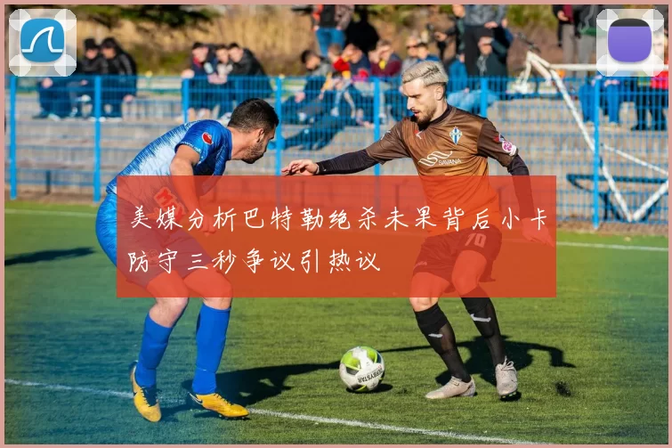 美媒分析巴特勒绝杀未果背后小卡防守三秒争议引热议