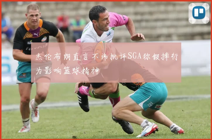 杰伦布朗直言不讳批评SGA称假摔行为影响篮球精神