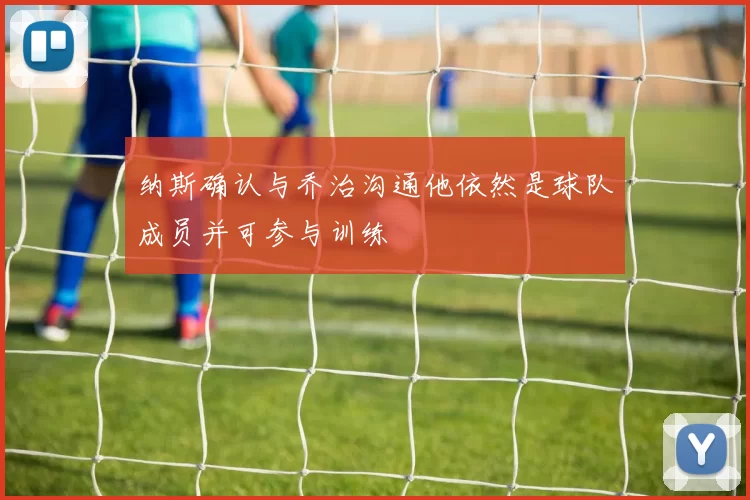 纳斯确认与乔治沟通他依然是球队成员并可参与训练