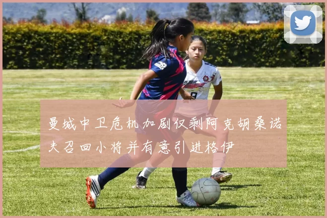 曼城中卫危机加剧仅剩阿克胡桑诺夫召回小将并有意引进格伊
