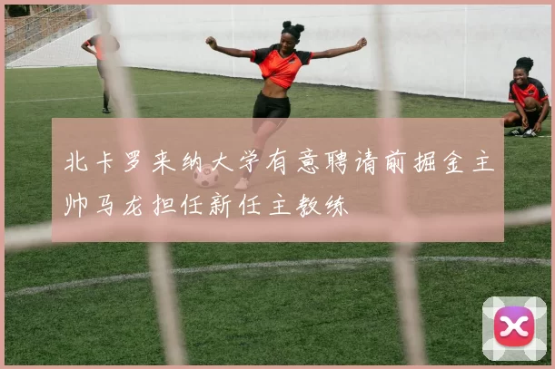 北卡罗来纳大学有意聘请前掘金主帅马龙担任新任主教练
