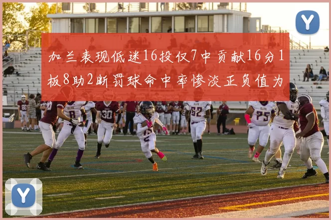 加兰表现低迷16投仅7中贡献16分1板8助2断罚球命中率惨淡正负值为负24