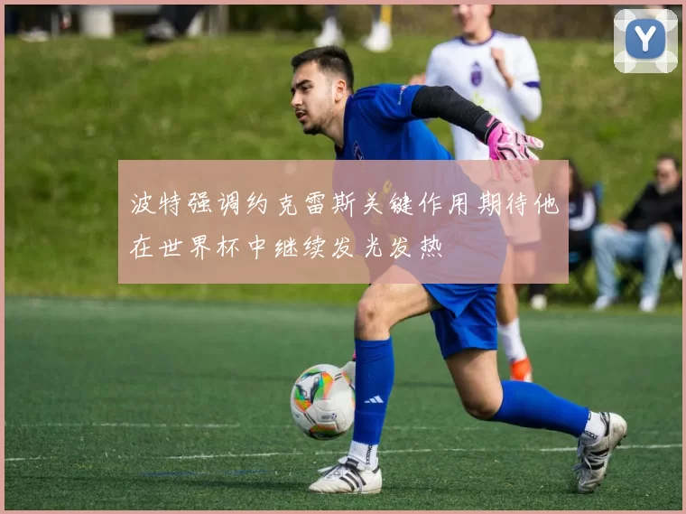 波特强调约克雷斯关键作用期待他在世界杯中继续发光发热