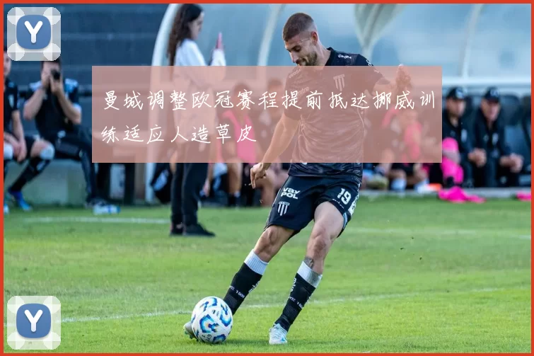曼城调整欧冠赛程提前抵达挪威训练适应人造草皮