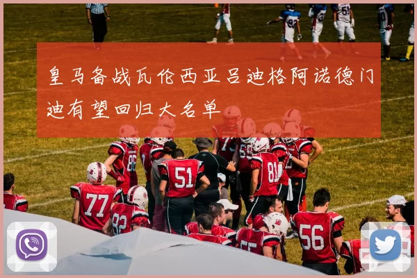 皇马备战瓦伦西亚吕迪格阿诺德门迪有望回归大名单