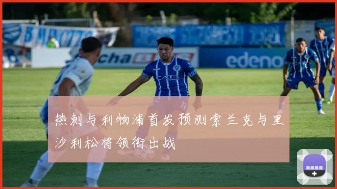 热刺与利物浦首发预测索兰克与里沙利松将领衔出战