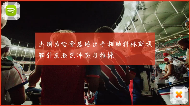 杰明为哈登落地出手相助科林斯误解引发激烈冲突与推搡