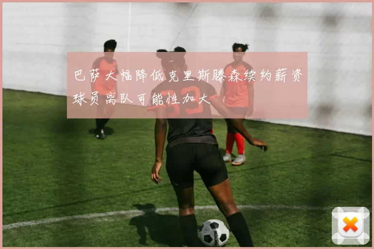 巴萨大幅降低克里斯滕森续约薪资球员离队可能性加大