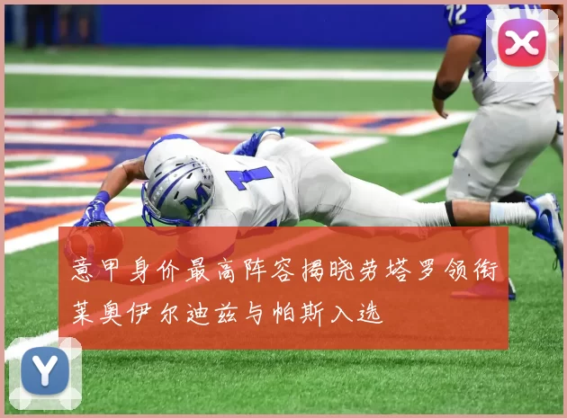 意甲身价最高阵容揭晓劳塔罗领衔莱奥伊尔迪兹与帕斯入选
