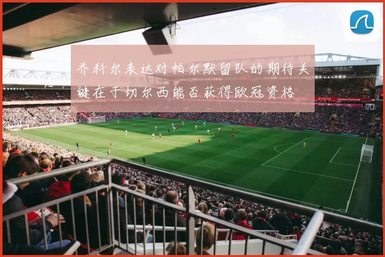 乔科尔表达对帕尔默留队的期待关键在于切尔西能否获得欧冠资格